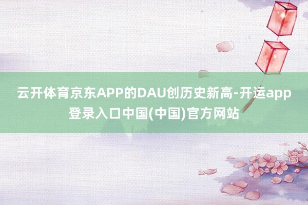 云开体育京东APP的DAU创历史新高-开运app登录入口中国(中国)官方网站