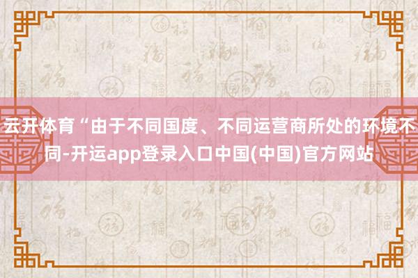 云开体育“由于不同国度、不同运营商所处的环境不同-开运app登录入口中国(中国)官方网站