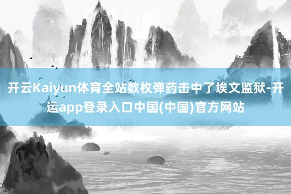 开云Kaiyun体育全站数枚弹药击中了埃文监狱-开运app登录入口中国(中国)官方网站
