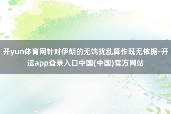 开yun体育网针对伊朗的无端扰乱算作既无依据-开运app登录入口中国(中国)官方网站