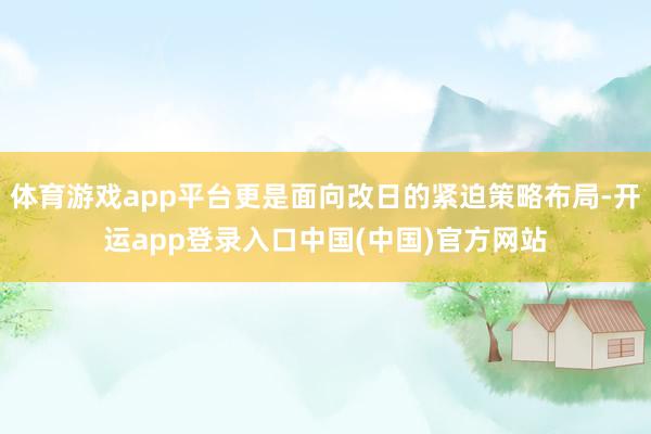 体育游戏app平台更是面向改日的紧迫策略布局-开运app登录入口中国(中国)官方网站