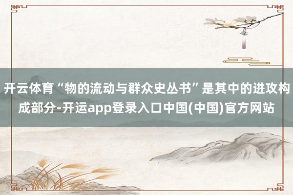 开云体育“物的流动与群众史丛书”是其中的进攻构成部分-开运app登录入口中国(中国)官方网站