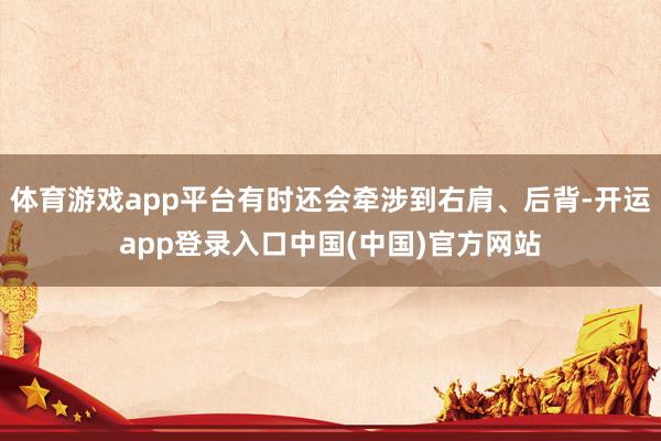 体育游戏app平台有时还会牵涉到右肩、后背-开运app登录入口中国(中国)官方网站