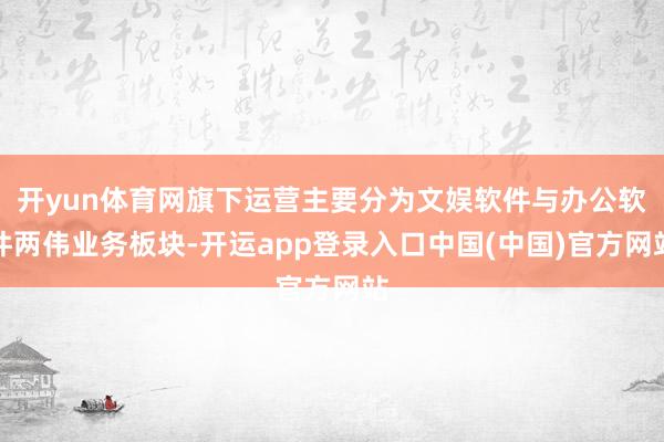 开yun体育网旗下运营主要分为文娱软件与办公软件两伟业务板块-开运app登录入口中国(中国)官方网站