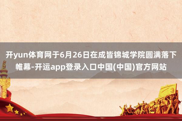 开yun体育网于6月26日在成皆锦城学院圆满落下帷幕-开运app登录入口中国(中国)官方网站