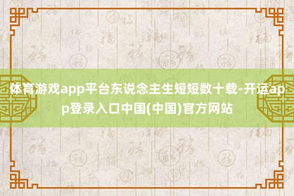 体育游戏app平台东说念主生短短数十载-开运app登录入口中国(中国)官方网站