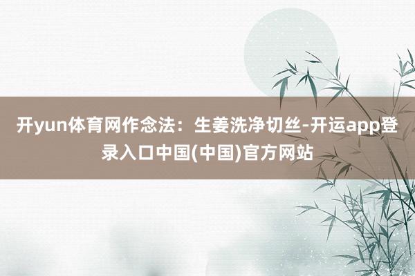 开yun体育网作念法：生姜洗净切丝-开运app登录入口中国(中国)官方网站