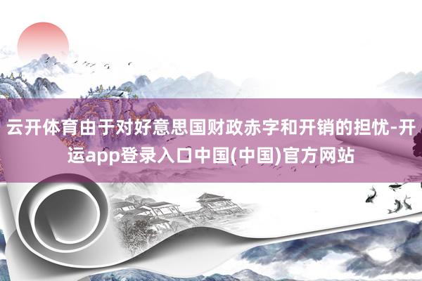 云开体育由于对好意思国财政赤字和开销的担忧-开运app登录入口中国(中国)官方网站
