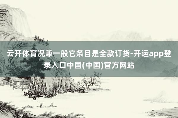 云开体育况兼一般它条目是全款订货-开运app登录入口中国(中国)官方网站