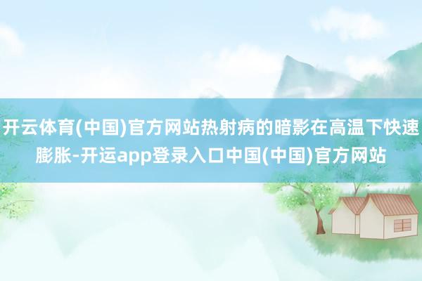 开云体育(中国)官方网站热射病的暗影在高温下快速膨胀-开运app登录入口中国(中国)官方网站