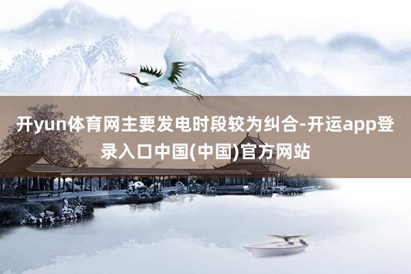 开yun体育网主要发电时段较为纠合-开运app登录入口中国(中国)官方网站