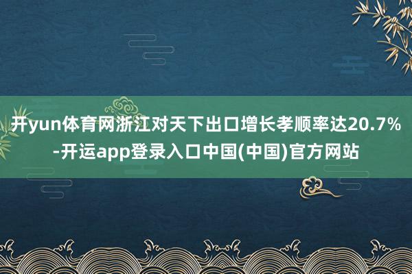 开yun体育网浙江对天下出口增长孝顺率达20.7%-开运app登录入口中国(中国)官方网站