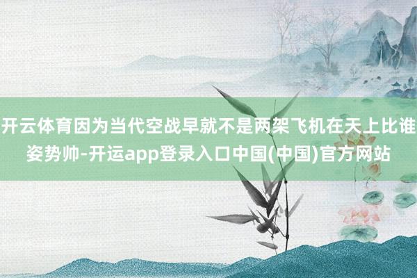 开云体育因为当代空战早就不是两架飞机在天上比谁姿势帅-开运app登录入口中国(中国)官方网站