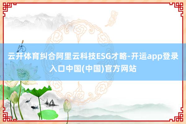 云开体育纠合阿里云科技ESG才略-开运app登录入口中国(中国)官方网站