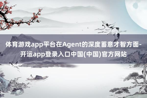 体育游戏app平台在Agent的深度蓄意才智方面-开运app登录入口中国(中国)官方网站