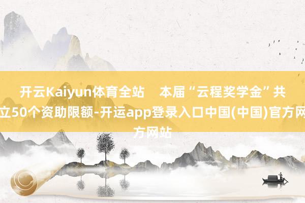 开云Kaiyun体育全站 本届“云程奖学金”共建立50个资助限额-开运app登录入口中国(中国)官方网站