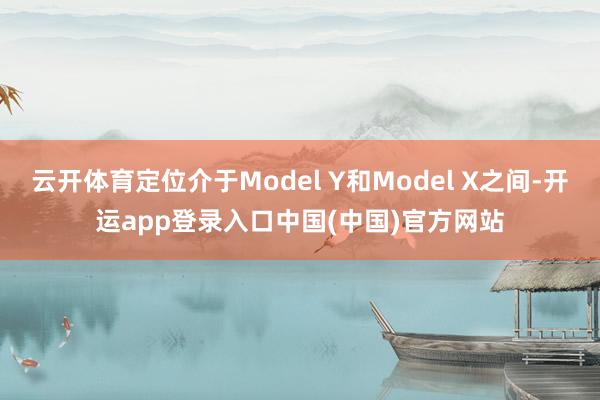 云开体育定位介于Model Y和Model X之间-开运app登录入口中国(中国)官方网站