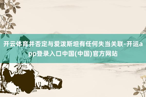 开云体育并否定与爱泼斯坦有任何失当关联-开运app登录入口中国(中国)官方网站