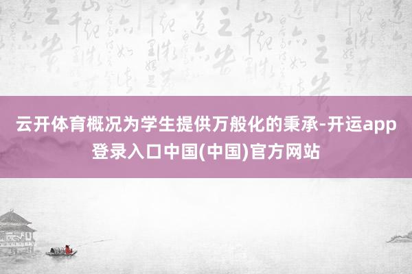 云开体育概况为学生提供万般化的秉承-开运app登录入口中国(中国)官方网站