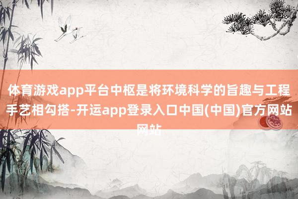 体育游戏app平台中枢是将环境科学的旨趣与工程手艺相勾搭-开运app登录入口中国(中国)官方网站