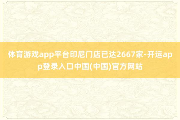体育游戏app平台印尼门店已达2667家-开运app登录入口中国(中国)官方网站