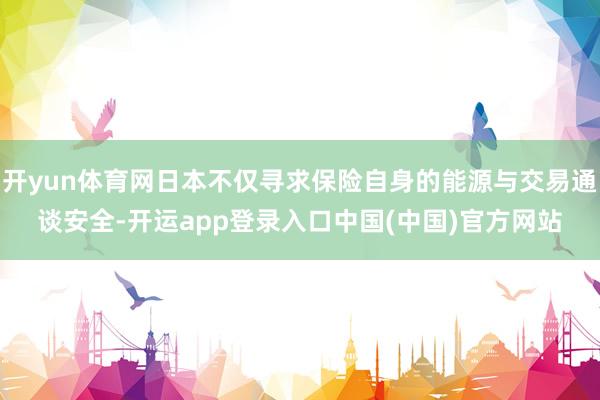 开yun体育网日本不仅寻求保险自身的能源与交易通谈安全-开运app登录入口中国(中国)官方网站