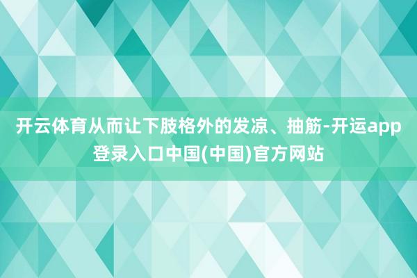开云体育从而让下肢格外的发凉、抽筋-开运app登录入口中国(中国)官方网站
