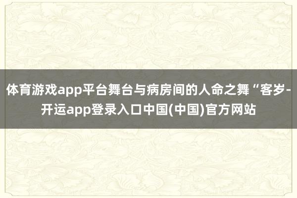 体育游戏app平台舞台与病房间的人命之舞“客岁-开运app登录入口中国(中国)官方网站