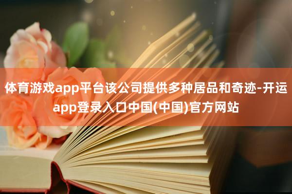 体育游戏app平台该公司提供多种居品和奇迹-开运app登录入口中国(中国)官方网站