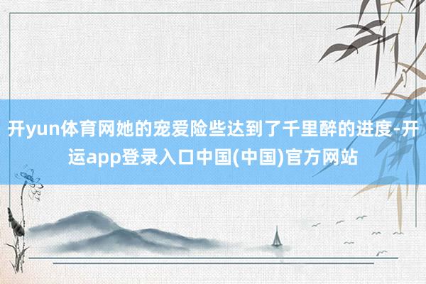 开yun体育网她的宠爱险些达到了千里醉的进度-开运app登录入口中国(中国)官方网站