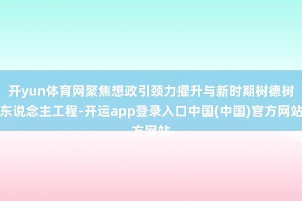 开yun体育网聚焦想政引颈力擢升与新时期树德树东说念主工程-开运app登录入口中国(中国)官方网站