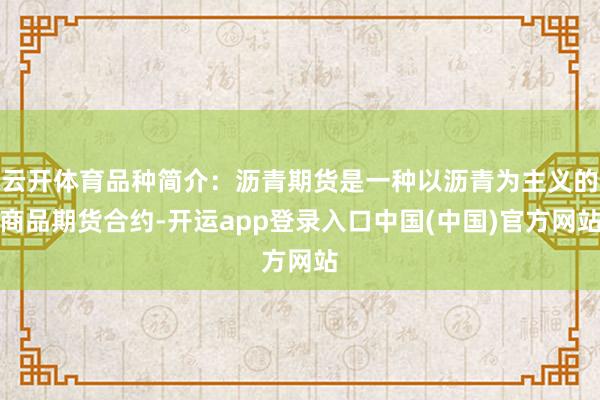 云开体育品种简介：沥青期货是一种以沥青为主义的商品期货合约-开运app登录入口中国(中国)官方网站