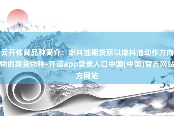 云开体育品种简介:燃料油期货所以燃料油动作方向物的期货物种-开运app登录入口中国(中国)官方网站