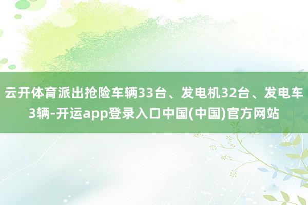 云开体育派出抢险车辆33台、发电机32台、发电车3辆-开运app登录入口中国(中国)官方网站