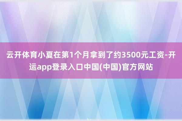 云开体育小夏在第1个月拿到了约3500元工资-开运app登录入口中国(中国)官方网站