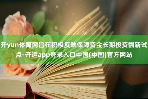 开yun体育网旨在积极反映保障资金长期投资翻新试点-开运app登录入口中国(中国)官方网站