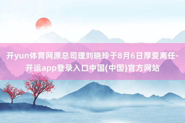 开yun体育网原总司理刘晓玲于8月6日厚爱离任-开运app登录入口中国(中国)官方网站
