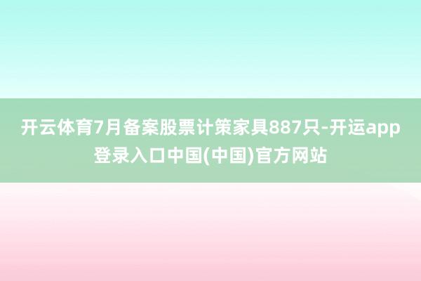 开云体育7月备案股票计策家具887只-开运app登录入口中国(中国)官方网站