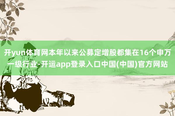 开yun体育网本年以来公募定增股都集在16个申万一级行业-开运app登录入口中国(中国)官方网站