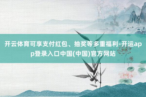 开云体育可享支付红包、抽奖等多重福利-开运app登录入口中国(中国)官方网站