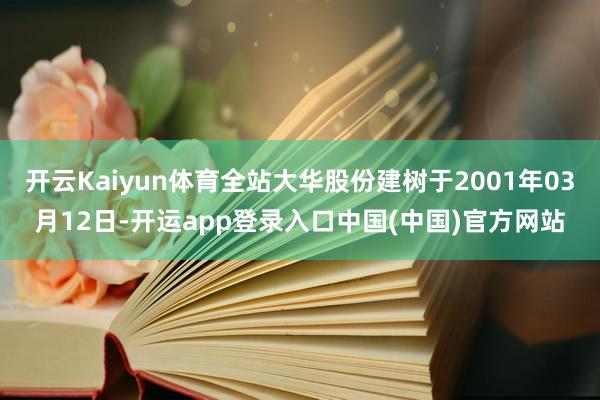 开云Kaiyun体育全站大华股份建树于2001年03月12日-开运app登录入口中国(中国)官方网站