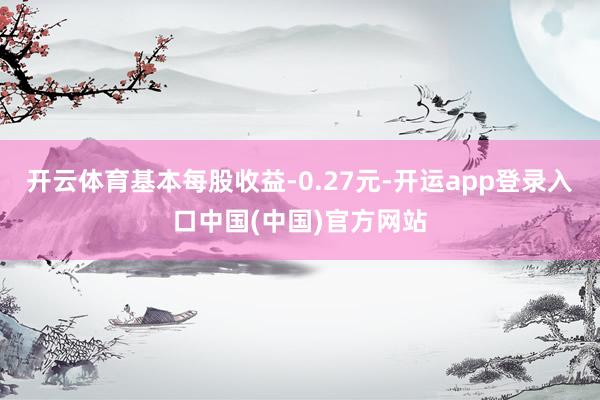 开云体育基本每股收益-0.27元-开运app登录入口中国(中国)官方网站