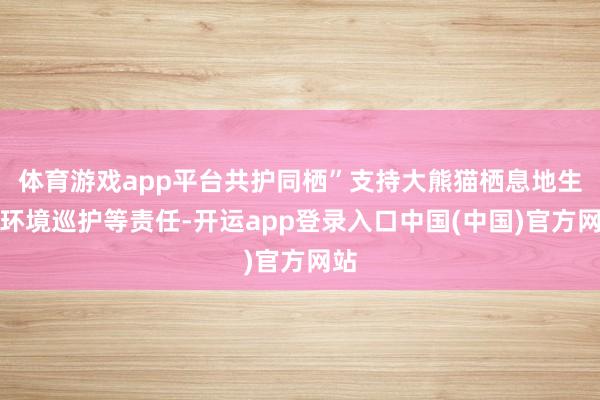 体育游戏app平台共护同栖”支持大熊猫栖息地生态环境巡护等责任-开运app登录入口中国(中国)官方网站