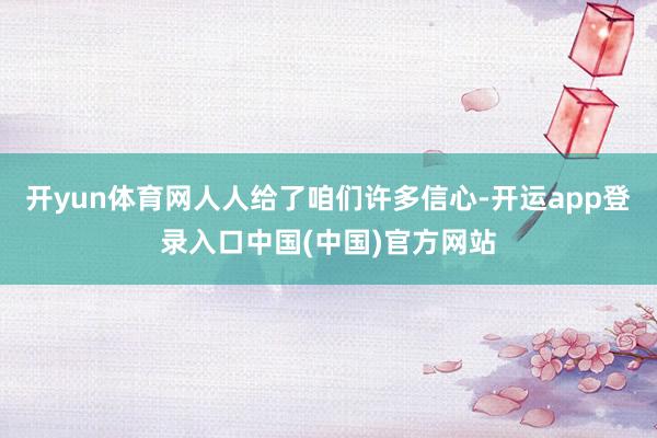 开yun体育网人人给了咱们许多信心-开运app登录入口中国(中国)官方网站