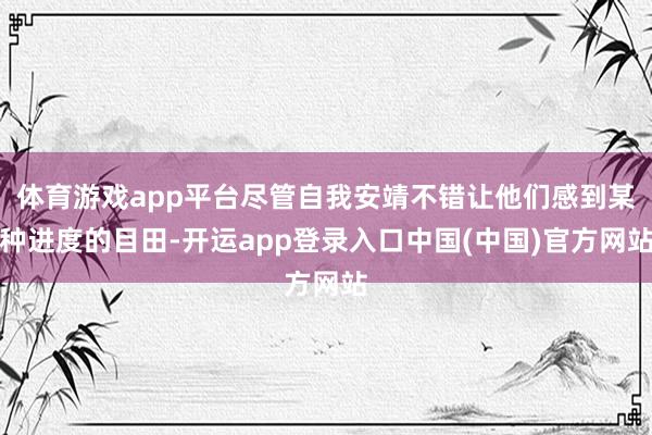 体育游戏app平台尽管自我安靖不错让他们感到某种进度的目田-开运app登录入口中国(中国)官方网站