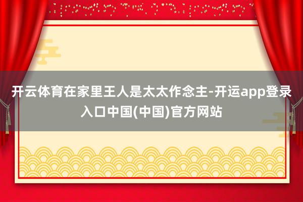 开云体育在家里王人是太太作念主-开运app登录入口中国(中国)官方网站