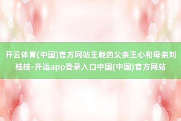 开云体育(中国)官方网站　　王戟的父亲王心和母亲刘桂枝-开运app登录入口中国(中国)官方网站