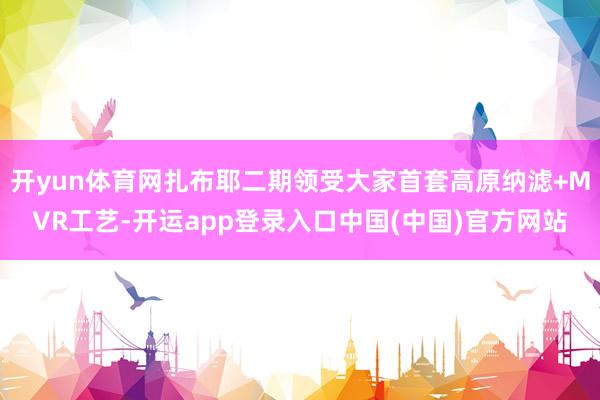 开yun体育网扎布耶二期领受大家首套高原纳滤+MVR工艺-开运app登录入口中国(中国)官方网站