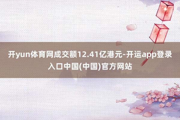 开yun体育网成交额12.41亿港元-开运app登录入口中国(中国)官方网站