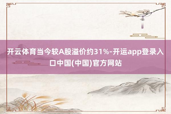开云体育当今较A股溢价约31%-开运app登录入口中国(中国)官方网站